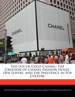 An Unauthorized Guide to the Life of Coco Chanel: The Creation Of Chanel Fashion House, Her Lovers, And The Influence In Pop Cultu