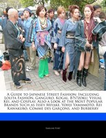 A Guide To Japanese Street Fashion: Including Lolita Fashion, Ganguro, Kogal, Bosozoku, Visual Kei, And Cosplay. Also A Look At Th
