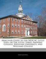 Armchair Guide To The Nescac Little Ivies, Or The Little Three: Amherst College, Wesleyan University, And Williams College