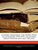 Literary Greatness: The Nobel Prize In Literature 1970-1979, Including Pablo Neruda And Saul Bellow