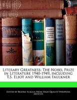 Literary Greatness: The Nobel Prize In Literature 1940-1949, Including T.s. Eliot And William Faulkner