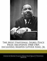 The Most Fraternal: Nobel Peace Prize Recipients 1960-1969, Including Martin Luther King, Jr.