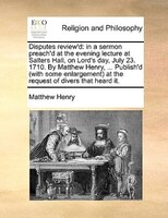 Disputes Review'd: In A Sermon Preach'd At The Evening Lecture At Salters Hall, On Lord's Day, July 23. 1710. By Matth