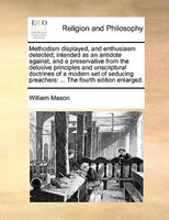 Methodism Displayed, And Enthusiasm Detected; Intended As An Antidote Against, And A Preservative From The Delusive Principles And