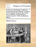 A Church In The House. A Sermon Concerning Family-religion. Publish'd At The Request Of Some Who Heard The Substance Of It Preach'