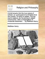 A Brief Enquiry Into The True Nature Of Schism: Or, A Persuasive To Christian Love And Charity. To Which Is Added, The Lay-man's R