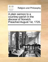 A Plain Sermon To A Countrey-parish In The Diocese Of Norwich. Preached August 1st, 1725.