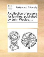 A Collection Of Prayers For Families: Published By John Wesley, ...