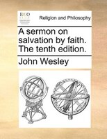 A Sermon On Salvation By Faith. The Tenth Edition.