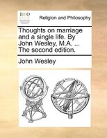 Thoughts On Marriage And A Single Life. By John Wesley, M.a. ... The Second Edition.