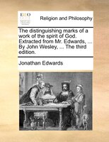 The Distinguishing Marks Of A Work Of The Spirit Of God. Extracted From Mr. Edwards, ... By John Wesley, ... The Third Edition.