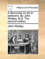 A Discourse On Sin In Believers. By John Wesley, M.a. The Second Edition.