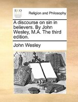 A Discourse On Sin In Believers. By John Wesley, M.a. The Third Edition.