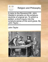 A Reply To The Reverend Mr. John Wesley's Remarks On The Scripture-doctrine Of Original Sin. To Which Is Added, A Short Inquiry In