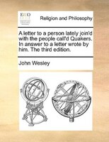 A Letter To A Person Lately Join'd With The People Call'd Quakers. In Answer To A Letter Wrote By Him. The Third Edition.