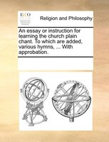 An Essay Or Instruction For Learning The Church Plain Chant. To Which Are Added, Various Hymns, ... With Approbation.