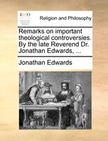Remarks on important theological controversies. By the late Reverend Dr. Jonathan Edwards, ...
