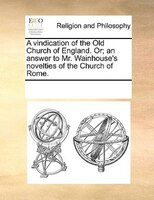 A Vindication Of The Old Church Of England. Or; An Answer To Mr. Wainhouse's Novelties Of The Church Of Rome.