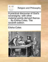 A Practical Discourse Of God's Soveraignty: With Other Material Points Derived Thence. ... By Elisha Coles. The Seventh Edition.