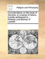Considerations On The Book Of Genesis, In A Series Of Letters, Humbly Addressed To ... Richard Lord Bishop Of Landaff.