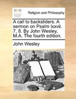 A Call To Backsliders. A Sermon On Psalm Lxxvii. 7, 8. By John Wesley, M.a. The Fourth Edition.