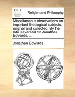 Miscellaneous Observations On Important Theological Subjects, Original And Collected. By The Late Reverend Mr Jonathan Edwards, ..