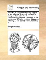 Institutes Of Natural And Revealed Religion. In Two Volumes. To Which Is Prefixed, An Essay On The Best Method Of Communicating Re