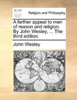 A Farther Appeal To Men Of Reason And Religion. By John Wesley, ... The Third Edition.