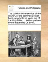 The Publick Divine Service Of The Church, Or The Common-prayer-book, Proved To Be Taken Out Of The Holy Bible, ... With A Preface