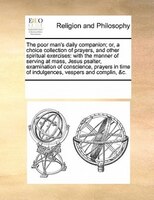 The Poor Man's Daily Companion; Or, A Choice Collection Of Prayers, And Other Spiritual Exercises: With The Manner Of Serving At M