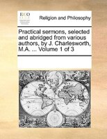 Practical Sermons, Selected And Abridged From Various Authors, By J. Charlesworth, M.a. ...  Volume 1 Of 3