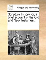 Scripture History; Or, A Brief Account Of The Old And New Testament.