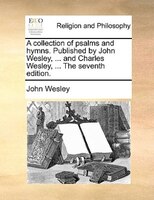 A Collection Of Psalms And Hymns. Published By John Wesley, ... And Charles Wesley, ... The Seventh Edition.