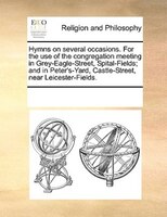 Hymns On Several Occasions. For The Use Of The Congregation Meeting In Grey-eagle-street, Spital-fields; And In Peter's-yard, Cast