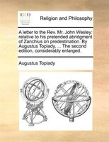 A Letter To The Rev. Mr. John Wesley: Relative To His Pretended Abridgment Of Zanchius On Predestination. By Augustus Toplady, ...