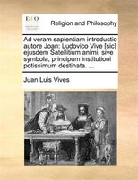 Ad veram sapientiam introductio autore Joan: Ludovico Vive [sic] ejusdem Satellitium animi, sive symbola, principum institutioni p