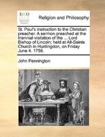 St. Paul's Instruction To The Christian Preacher. A Sermon Preached At The Triennial Visitation Of The ... Lord Bishop Of Lincoln;