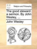 The Good Steward: A Sermon. By John Wesley, ...