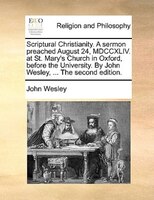 Scriptural Christianity. A Sermon Preached August 24, Mdccxliv. At St. Mary's Church In Oxford, Before The University. By John Wes