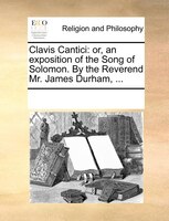 Clavis Cantici: Or, An Exposition Of The Song Of Solomon. By The Reverend Mr. James Durham, ...