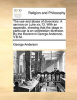 The Use And Abuse Of Diversions. A Sermon On Luke Xix.13. With An Appendix, Shewing That The Stage In Particular Is An Unchristian