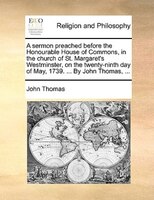A Sermon Preached Before The Honourable House Of Commons, In The Church Of St. Margaret's Westminster, On The Twenty-ninth Day Of