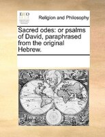 Sacred Odes: Or Psalms Of David, Paraphrased From The Original Hebrew.