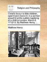 Christ's Favour To Little Children, Open'd And Improv'd: In A Sermon Preach'd At The Publick Baptizing Of A Child In London, March