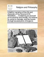 A Faithful Narrative Of The Life And Character Of The Reverend Mr. Whitefield, ... Containing An Account Of His Doctrine And Moral