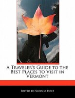 A Traveler's Guide To The Best Places To Visit In Vermont