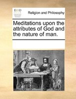 Meditations Upon The Attributes Of God And The Nature Of Man.