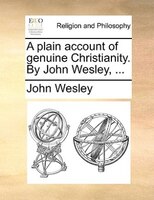A Plain Account Of Genuine Christianity. By John Wesley, ...