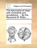 The Apocrypha At Large; With Comments And Annotations, ... By The Reverend W. Rider, ...