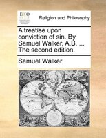 A Treatise Upon Conviction Of Sin. By Samuel Walker, A.b. ... The Second Edition.
